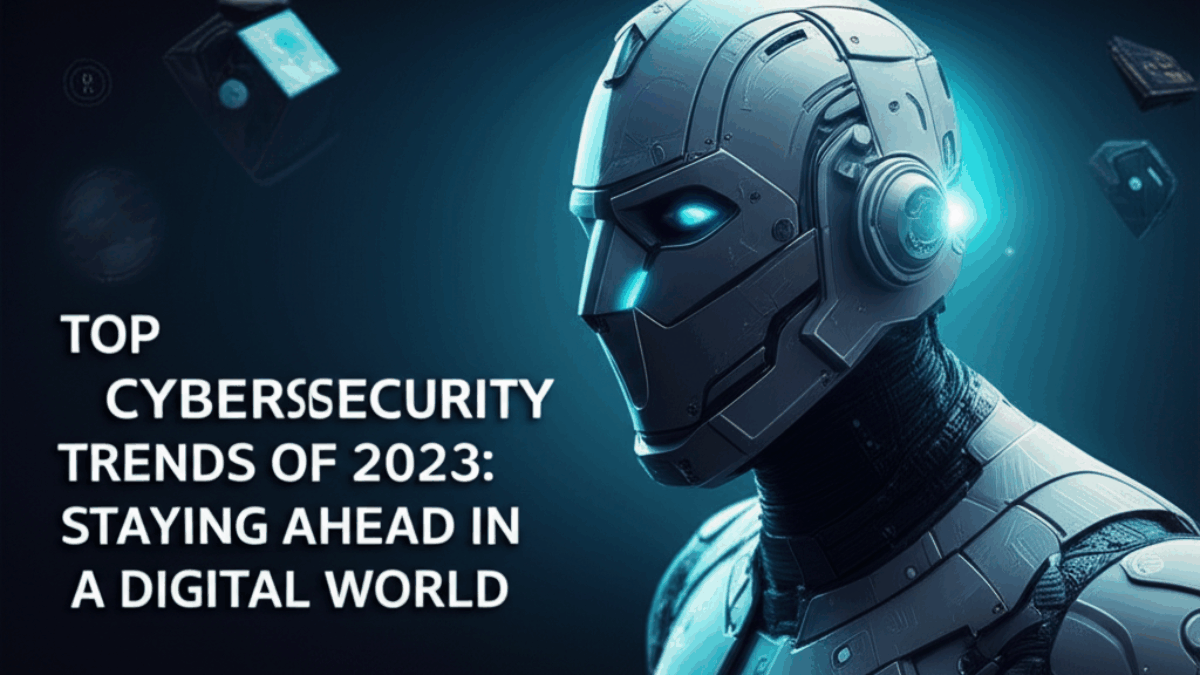 Top Cybersecurity Trends of 2023: Staying Ahead in a Digital World